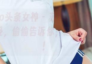 TouTiao头条女神 – 苏菲菲的蕾丝合集，免费享受，偷偷告诉你，这绝对是个宝藏！
