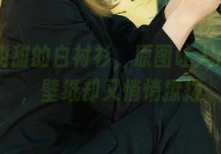 丽柜 – 甜甜的白衬衫，原图让人心里发甜，壁纸却又悄悄撩拨
