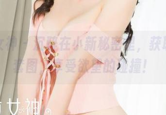 克拉女神 – 沉醉在小新秘密里，获取免费套图，享受欲望的碰撞！