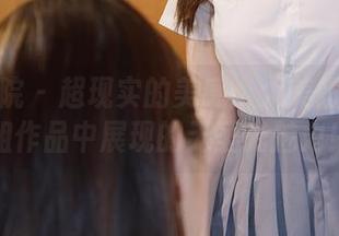 模范学院 – 超现实的美感：大美妞儿在学姐作品中展现的无圣光魅力！