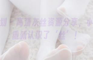 紧急企划 – 高清灰丝资源分享，小恩让我重新认识了‘丝’！