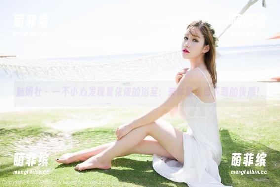 魅妍社 - 一不小心发现夏依依的浴室：来体验免费下载的快感！